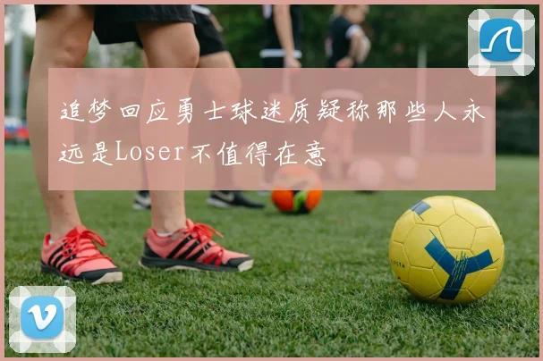 追梦回应勇士球迷质疑称那些人永远是Loser不值得在意