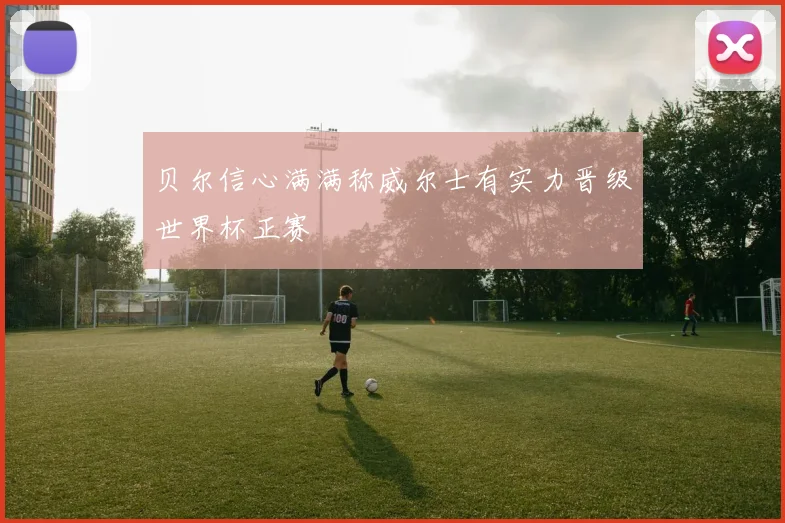 贝尔信心满满称威尔士有实力晋级世界杯正赛