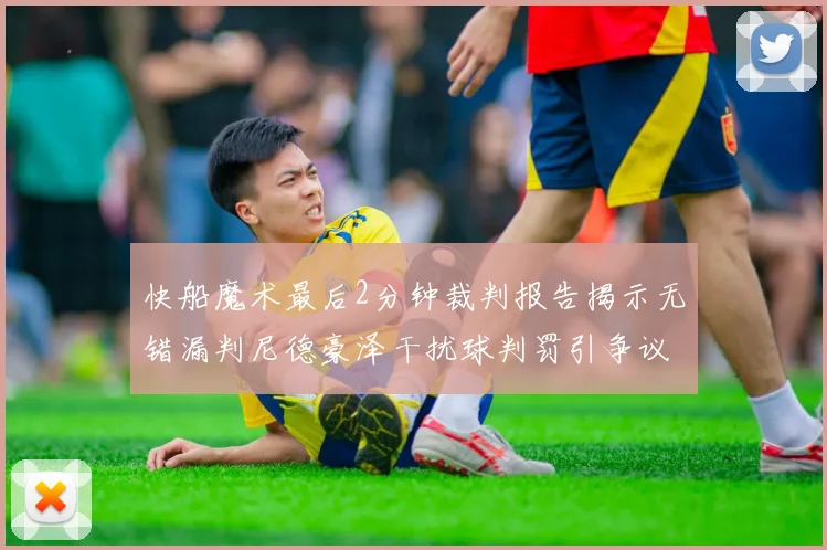 快船魔术最后2分钟裁判报告揭示无错漏判尼德豪泽干扰球判罚引争议